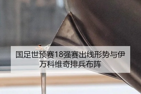 国足世预赛18强赛出线形势与伊万科维奇排兵布阵