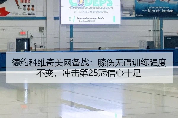德约科维奇美网备战：膝伤无碍训练强度不变，冲击第25冠信心十足
