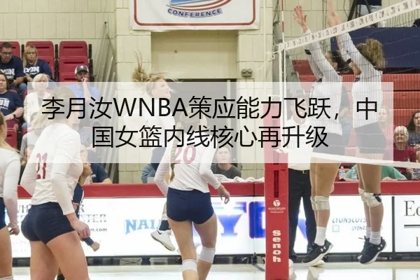 李月汝WNBA策应能力飞跃，中国女篮内线核心再升级