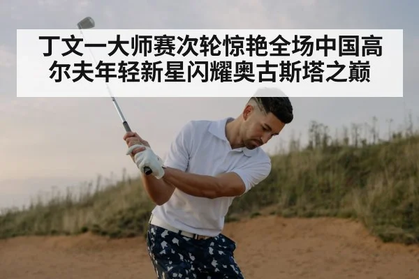 丁文一大师赛次轮惊艳全场中国高尔夫年轻新星闪耀奥古斯塔之巅