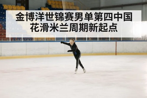 金博洋世锦赛男单第四中国花滑米兰周期新起点