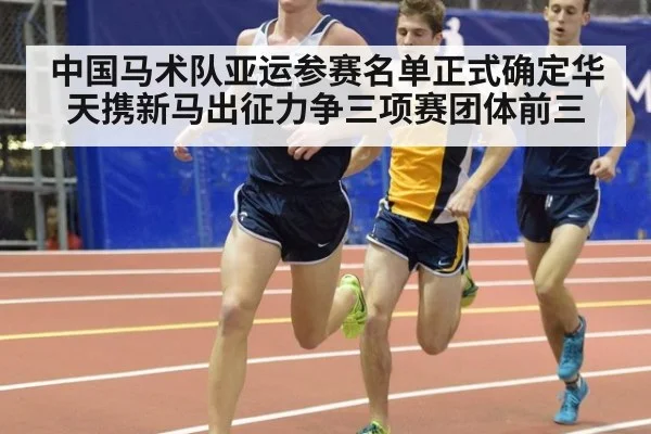 中国马术队亚运参赛名单正式确定华天携新马出征力争三项赛团体前三