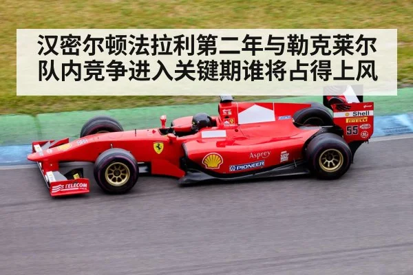 汉密尔顿法拉利第二年与勒克莱尔队内竞争进入关键期谁将占得上风