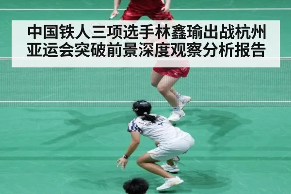 中国铁人三项选手林鑫瑜出战杭州亚运会突破前景深度观察分析报告