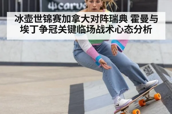 冰壶世锦赛加拿大对阵瑞典 霍曼与埃丁争冠关键临场战术心态分析
