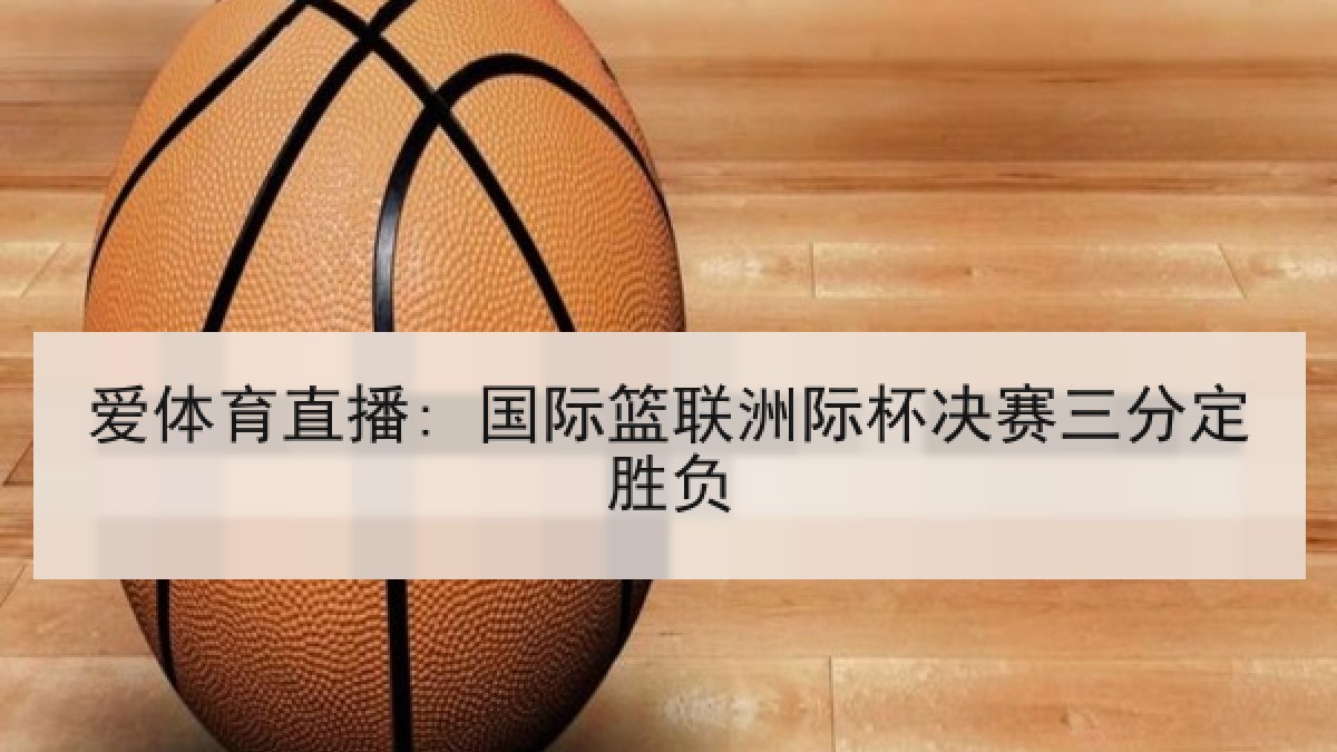 爱体育直播: 国际篮联洲际杯决赛三分定胜负 爱体育直播: 国际篮联洲际杯决赛三分定胜负