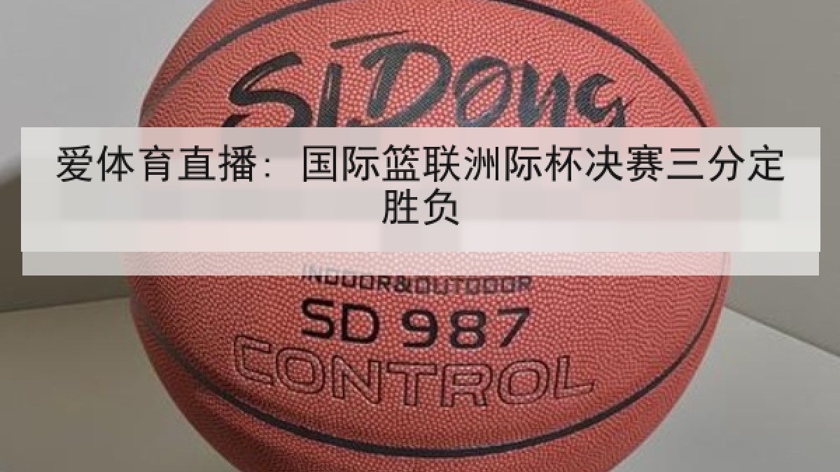 爱体育直播: 国际篮联洲际杯决赛三分定胜负